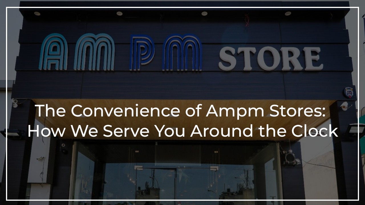 The Convenience of Ampm Stores: How We Serve You Around the Clock ...